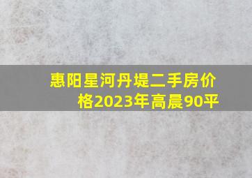 惠阳星河丹堤二手房价格2023年高晨90平