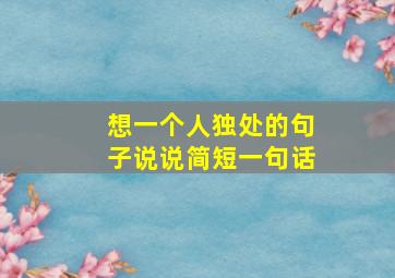 想一个人独处的句子说说简短一句话