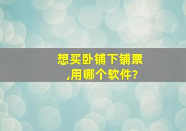 想买卧铺下铺票,用哪个软件?