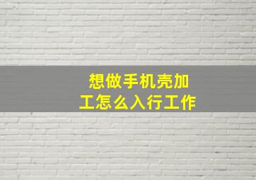 想做手机壳加工怎么入行工作