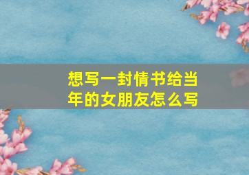 想写一封情书给当年的女朋友怎么写