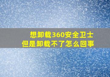 想卸载360安全卫士但是卸载不了怎么回事