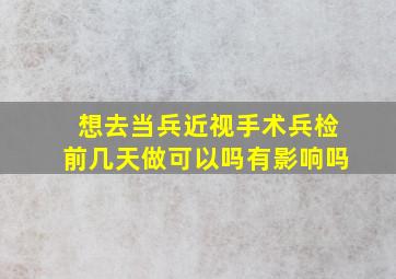 想去当兵近视手术兵检前几天做可以吗有影响吗