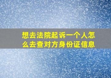 想去法院起诉一个人怎么去查对方身份证信息