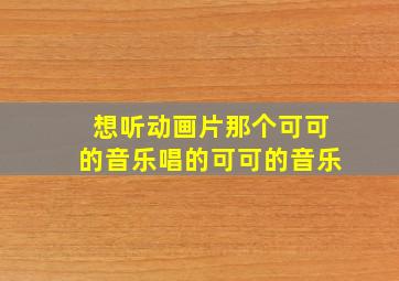 想听动画片那个可可的音乐唱的可可的音乐