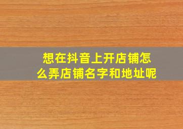 想在抖音上开店铺怎么弄店铺名字和地址呢