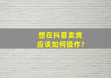 想在抖音卖货应该如何操作?