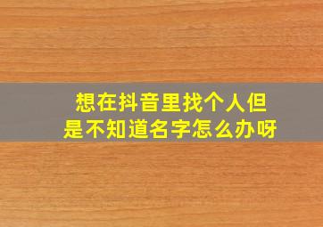 想在抖音里找个人但是不知道名字怎么办呀