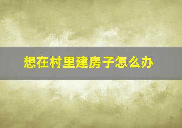 想在村里建房子怎么办