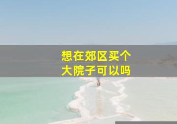 想在郊区买个大院子可以吗