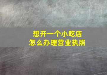 想开一个小吃店怎么办理营业执照