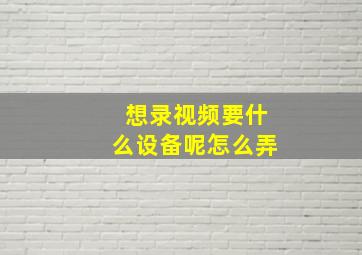 想录视频要什么设备呢怎么弄