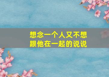 想念一个人又不想跟他在一起的说说