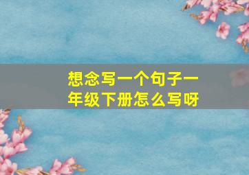 想念写一个句子一年级下册怎么写呀