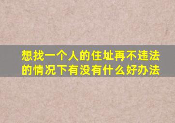 想找一个人的住址再不违法的情况下有没有什么好办法