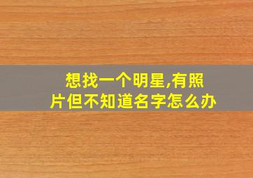 想找一个明星,有照片但不知道名字怎么办