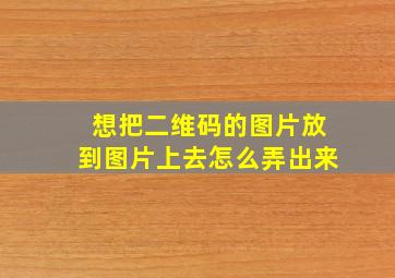 想把二维码的图片放到图片上去怎么弄出来