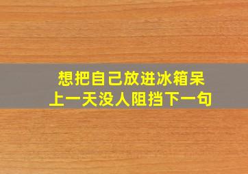 想把自己放进冰箱呆上一天没人阻挡下一句