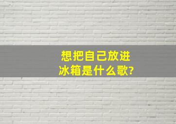 想把自己放进冰箱是什么歌?