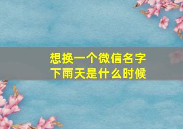 想换一个微信名字下雨天是什么时候