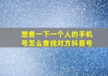 想查一下一个人的手机号怎么查找对方抖音号