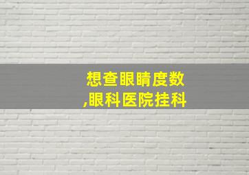 想查眼睛度数,眼科医院挂科