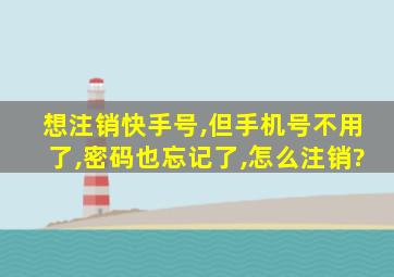 想注销快手号,但手机号不用了,密码也忘记了,怎么注销?