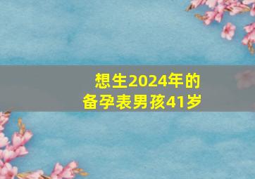 想生2024年的备孕表男孩41岁