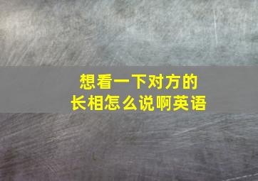 想看一下对方的长相怎么说啊英语