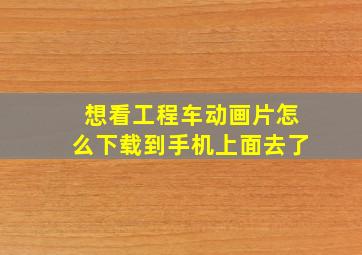 想看工程车动画片怎么下载到手机上面去了