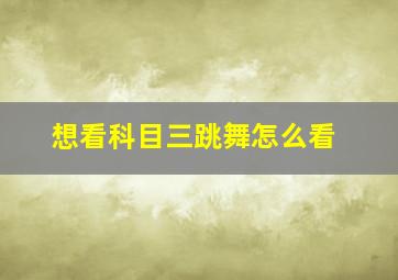 想看科目三跳舞怎么看