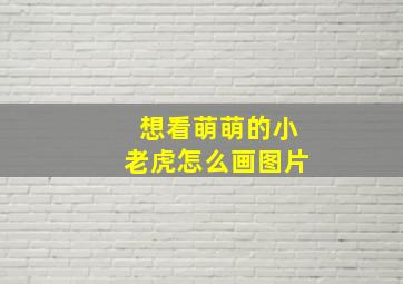 想看萌萌的小老虎怎么画图片