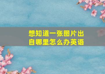 想知道一张图片出自哪里怎么办英语