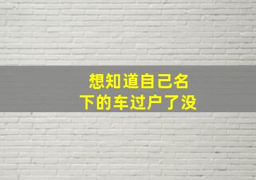 想知道自己名下的车过户了没