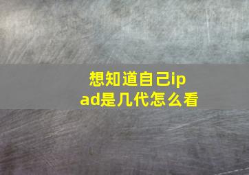 想知道自己ipad是几代怎么看