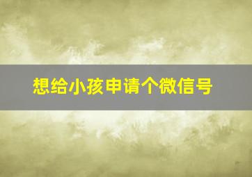 想给小孩申请个微信号