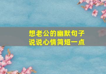 想老公的幽默句子说说心情简短一点