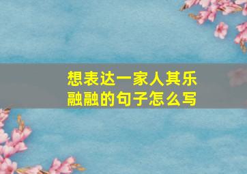 想表达一家人其乐融融的句子怎么写