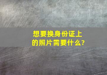 想要换身份证上的照片需要什么?