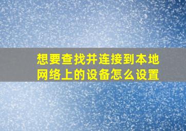 想要查找并连接到本地网络上的设备怎么设置