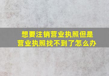 想要注销营业执照但是营业执照找不到了怎么办