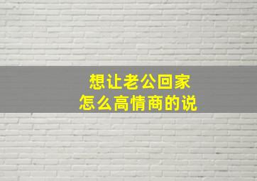 想让老公回家怎么高情商的说