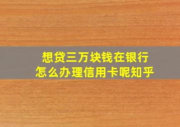 想贷三万块钱在银行怎么办理信用卡呢知乎