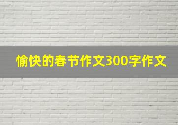 愉快的春节作文300字作文