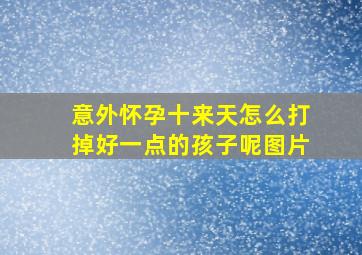 意外怀孕十来天怎么打掉好一点的孩子呢图片