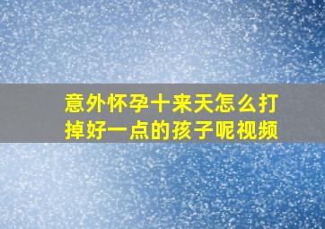 意外怀孕十来天怎么打掉好一点的孩子呢视频