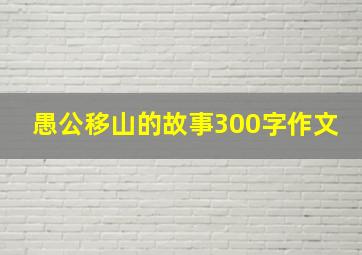 愚公移山的故事300字作文