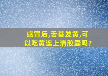 感冒后,舌苔发黄,可以吃黄连上清胶囊吗?