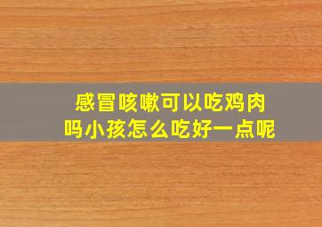 感冒咳嗽可以吃鸡肉吗小孩怎么吃好一点呢