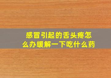 感冒引起的舌头疼怎么办缓解一下吃什么药